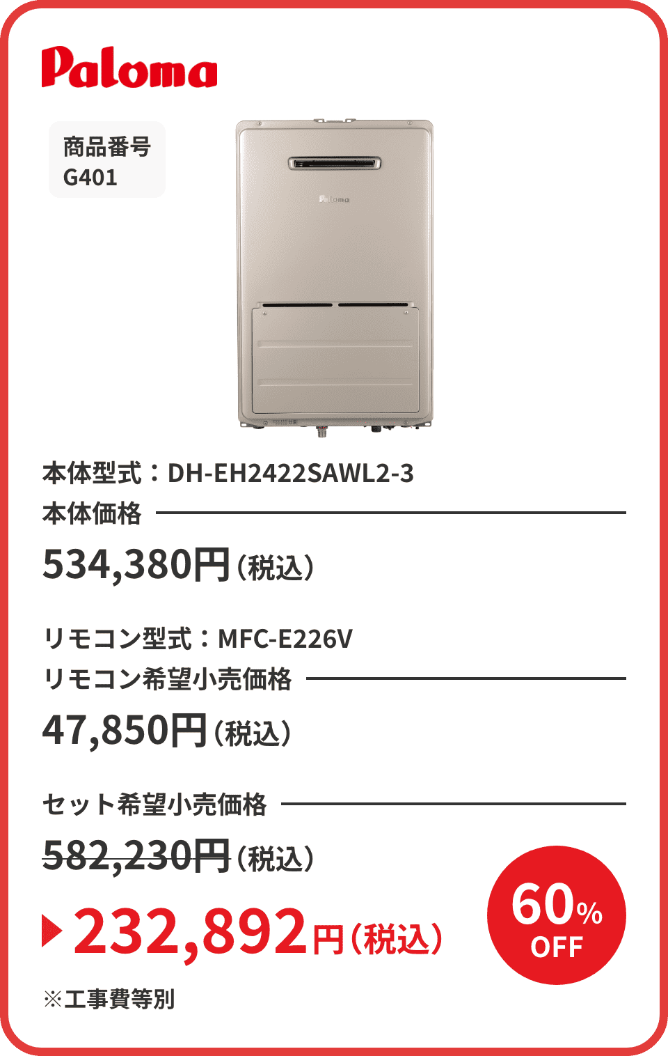 Paloma 商品番号 G401 本体型式：DH-EH2422SAWL2-3 本体価格534,380円（税込） リモコン型式：MFC-E226V リモコン希望小売価格47,850円（税込） セット希望小売価格582,230円（税込）が60%OFFで232,892円（税込）※工事費等別