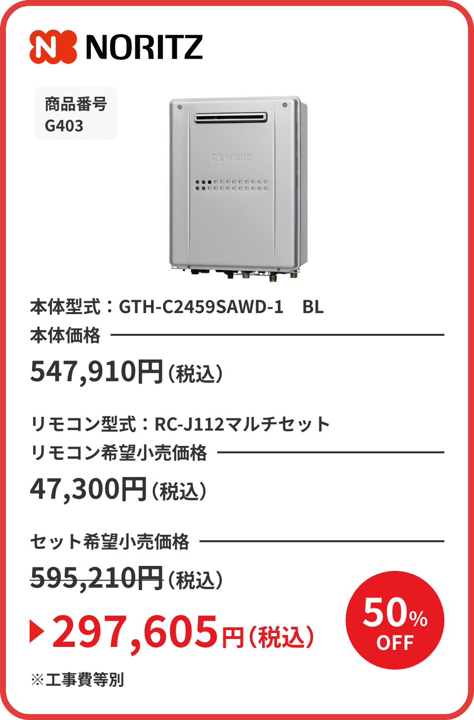 NORITZ 商品番号 G403 本体型式：GTH-C2459SAWD-1　BL 本体価格547,910円（税込） リモコン型式：RC-J112マルチセット リモコン希望小売価格47,300円（税込） セット希望小売価格595,210円（税込）が50%OFFで297,605円（税込）※工事費等別