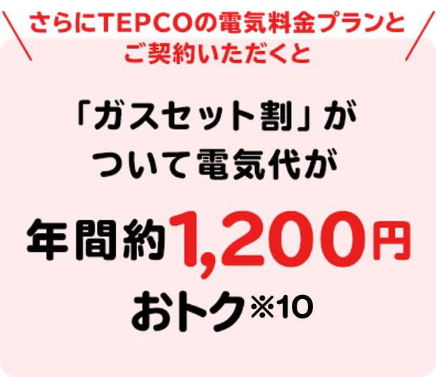電気とガスをまとめると「ガスセット割」が ついて電気代が年間約1,200円 おトク※6