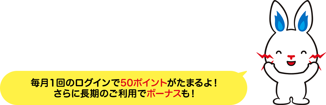 LINEが来たら「くらしTEPCO web」にログイン 毎月ポイントGET! 毎月１回のログインで50ポイントがたまるよ！ さらに長期のご利用でボーナスも！