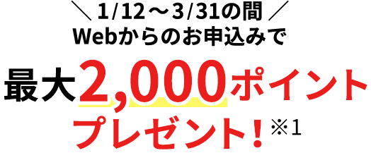 Webからのお申込みで最大1,000ポイントプレゼント!※2
