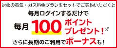 対象の電気・ガス料金プランをセットでご契約いただくと毎月ログインするだけで毎月100ポイントプレゼント！※