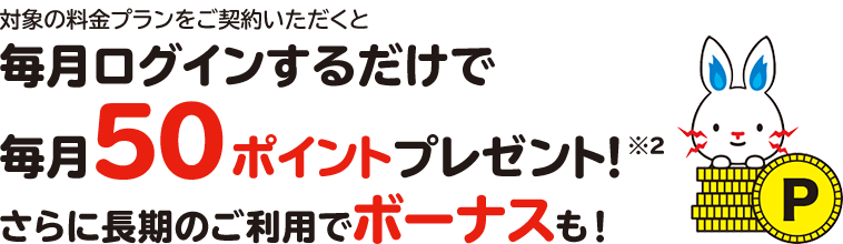 対象の電気料金プランをご契約いただくと毎月ログインするだけで毎月50ポイントプレゼント※３