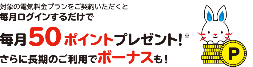 対象の電気・ガス料金プランをセットでご契約いただくと毎月ログインするだけで毎月100ポイントプレゼント！※