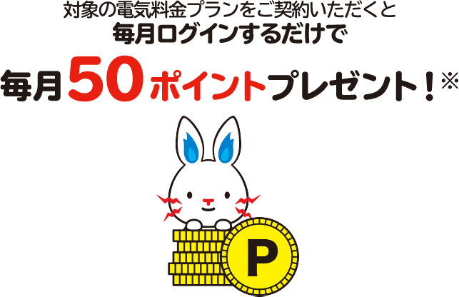 対象の電気・ガス料金プランをセットでご契約いただくと毎月ログインするだけで毎月100ポイントプレゼント！※