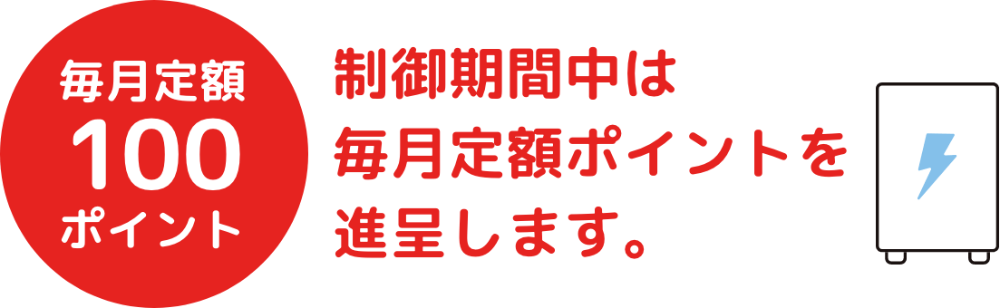 毎月定額100ポイント 制御期間中は毎月定額ポイントを進呈します。