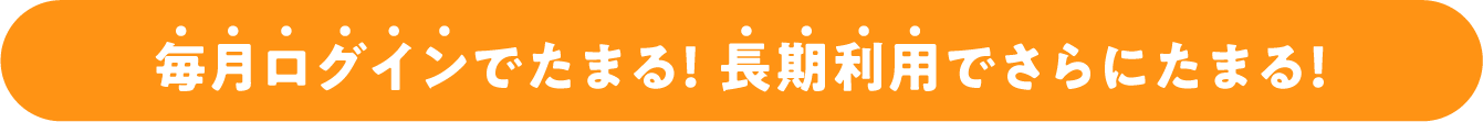 毎月ログインでたまる！ 長期利用でさらにたまる！