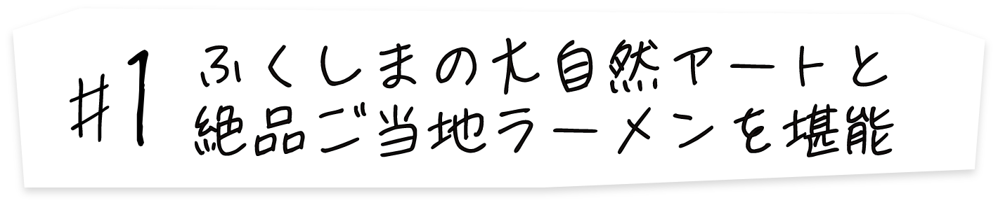 #1 ふくしまの大自然アートと絶品ご当地ラーメンを堪能