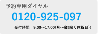 予約専用ダイヤル 0120-925-097 受付時間9:00~17:00(月~金(除く休祭日))
