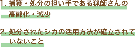 1. 捕獲・処分の担い手である猟師さんの高齢化・減少2. 処分されたシカの活用方法が確立されていないこと