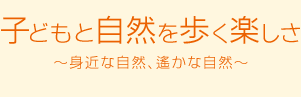 子どもと自然を歩く楽しさ～身近な自然、遙かな自然～