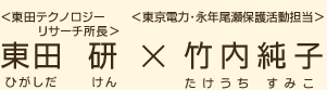 ＜東田テクノロジーリサーチ所長＞東田研（ひがしだけん）×＜東京電力・永年尾瀬保護活動担当＞竹内純子（たけうちすみこ）