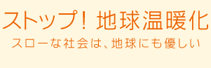 ストップ！地球温暖化 スローな社会は、地球にも優しい