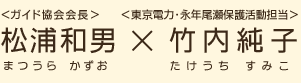 ＜ガイド協会会長＞松浦和男（まつうらかずお）×＜東京電力・永年尾瀬保護活動担当＞竹内純子（たけうちすみこ）