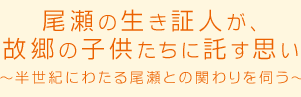 尾瀬の生き証人が、故郷の子供たちに託す想い～半世紀にわたる尾瀬との関わりを伺う～