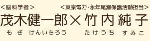 ＜脳科学者＞茂木健一郎（もぎけんいちろう）×＜東京電力・永年尾瀬保護活動担当＞竹内純子（たけうちすみこ）