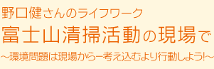 野口健さんのライフワーク 富士山清掃活動の現場で～環境問題は現場から－考え込むより行動しよう！～