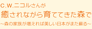 C.W.ニコルさんが癒されながら育ててきた森で～森の家族が増えれば美しい日本がまた蘇る～