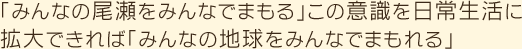 「みんなの尾瀬をみんなでまもる」この意識を日常生活に拡大できれば「みんなの地球をみんなでまもれる」