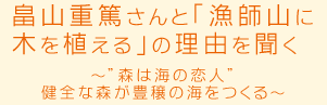 畠山重篤さんと「漁師山に木を植える」の理由を聞く～“森は海の恋人”。健全な森が豊穣の海をつくる～