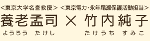 ＜東京大学名誉教授＞養老孟司（ようろうたけし）×＜東京電力・永年尾瀬保護活動担当＞竹内純子（たけうちすみこ）