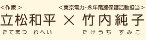 ＜作家＞立松和平（たてまつわへい）×＜東京電力・永年尾瀬保護活動担当＞竹内純子（たけうちすみこ）