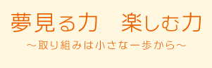 夢見る力 楽しむ力～取り組みは小さな一歩から～