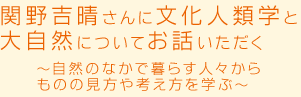 関野吉晴さんに文化人類学と大自然についてお話いただく～自然のなかで暮らす人々からものの見方や考え方を学ぶ～