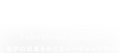 INSIDE FUKUSHIMA DAIICHI 廃炉の現場をめぐるバーチャルツアー